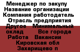 Менеджер по закупу › Название организации ­ Компания-работодатель › Отрасль предприятия ­ Другое › Минимальный оклад ­ 1 - Все города Работа » Вакансии   . Кировская обл.,Захарищево п.